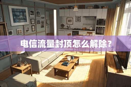 电信流量封顶怎么解除? 电信流量封顶怎么解除?