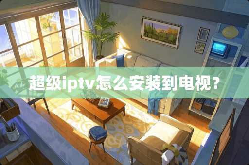超级iptv怎么安装到电视？