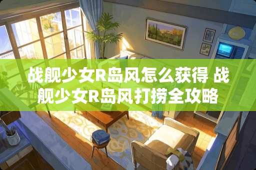 战舰少女R岛风怎么获得 战舰少女R岛风打捞全攻略