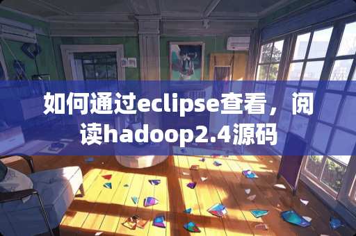 如何通过eclipse查看，阅读hadoop2.4源码