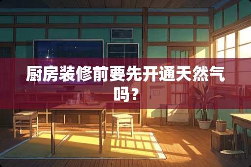 厨房装修前要先开通天然气吗？