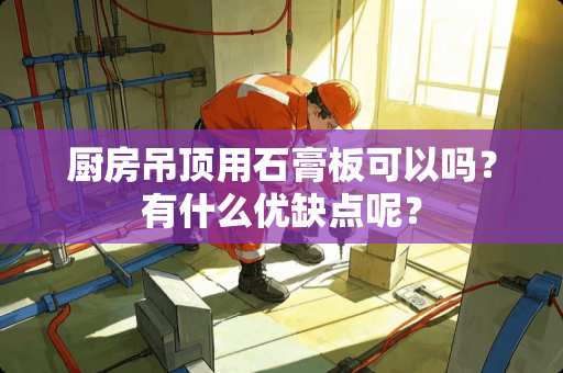 厨房吊顶用石膏板可以吗？有什么优缺点呢？