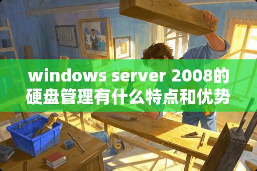 windows server 2008的硬盘管理有什么特点和优势