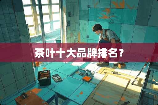 茶叶十大品牌排名？