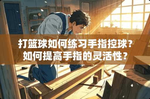 打篮球如何练习手指控球？如何提高手指的灵活性？