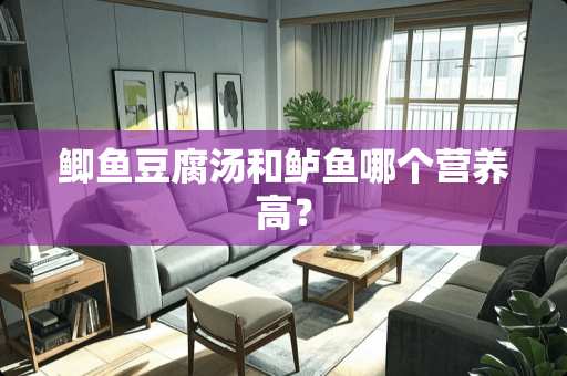 鲫鱼豆腐汤和鲈鱼哪个营养高？