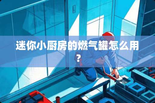 迷你小厨房的燃气罐怎么用？
