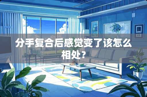 分手复合后感觉变了该怎么相处？