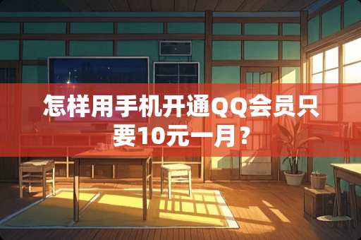 怎样用手机开通QQ会员只要10元一月？