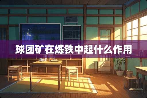 球团矿在炼铁中起什么作用