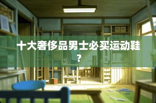 十大奢侈品男士必买运动鞋？