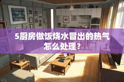5厨房做饭烧水冒出的热气怎么处理？