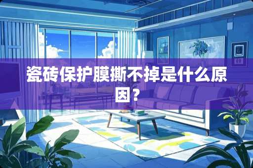瓷砖保护膜撕不掉是什么原因？