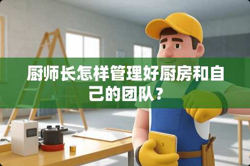 厨师长怎样管理好厨房和自己的团队？