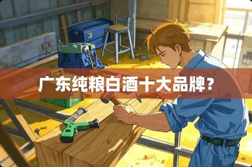 广东纯粮白酒十大品牌？
