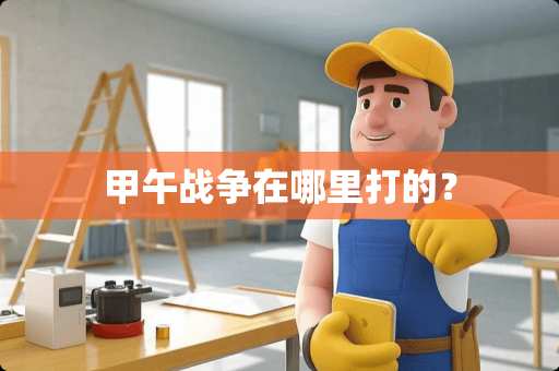 甲午战争在哪里打的？