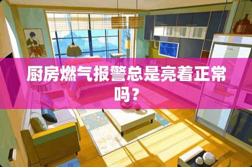 厨房燃气报警总是亮着正常吗？