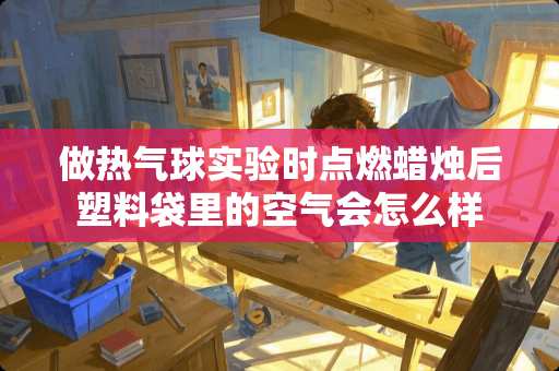 做热气球实验时点燃蜡烛后塑料袋里的空气会怎么样