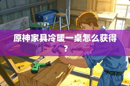 原神家具冷暖一桌怎么获得？