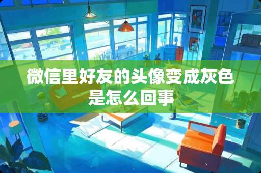 微信里好友的头像变成灰色是怎么回事