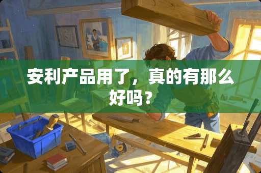 安利产品用了，真的有那么好吗？