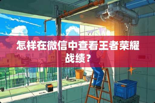 怎样在微信中查看王者荣耀战绩？