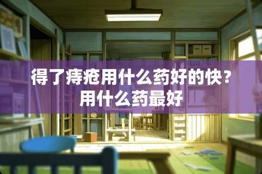 得了痔疮用什么药好的快？用什么药最好