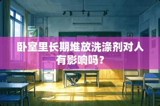 卧室里长期堆放洗涤剂对人有影响吗？