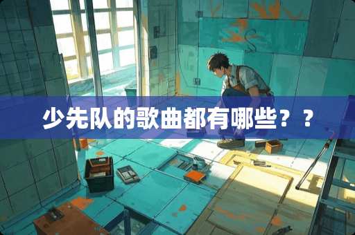 少先队的歌曲都有哪些？？