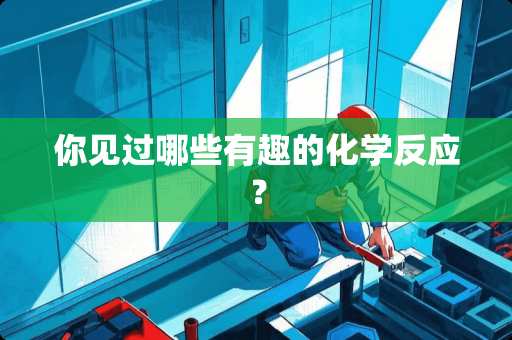 你见过哪些有趣的化学反应？