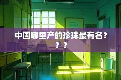 中国哪里产的珍珠最有名？？？