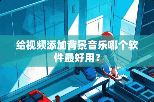 给视频添加背景音乐哪个软件最好用？