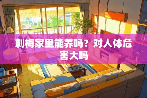 刺梅家里能养吗？对人体危害大吗