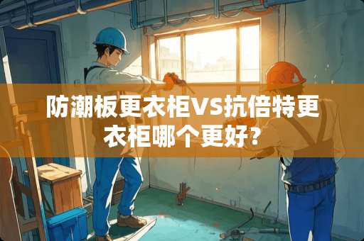 防潮板**柜VS抗倍特**柜哪个更好？