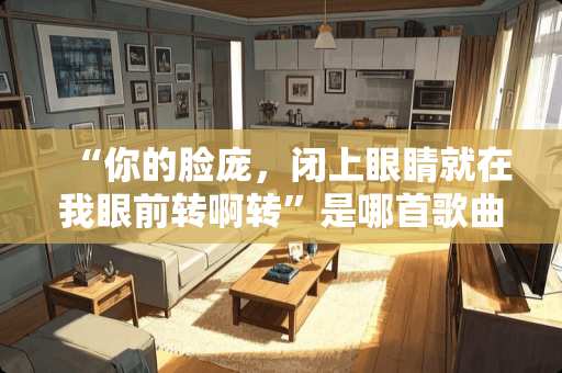 “你的脸庞，闭上眼睛就在我眼前转啊转”是哪首歌曲的歌词？