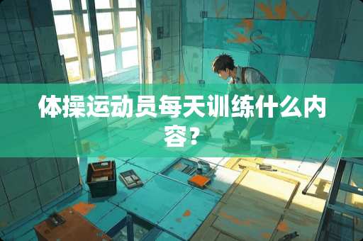 体操运动员每天训练什么内容？