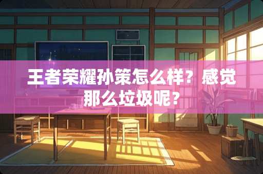 王者荣耀孙策怎么样？感觉那么垃圾呢？