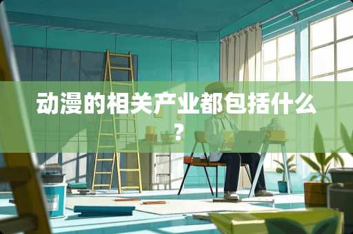 动漫的相关产业都包括什么？