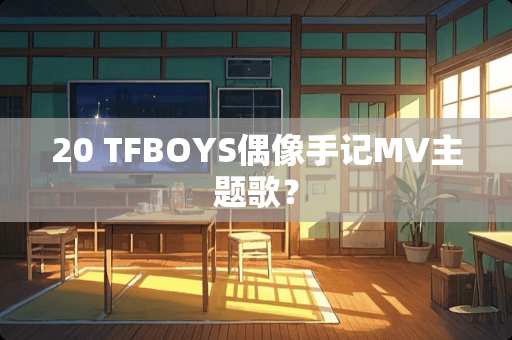 20 TFBOYS偶像手记MV主题歌？