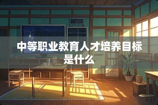 中等职业教育人才培养目标是什么