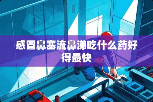 感冒鼻塞流鼻涕吃什么药好得最快