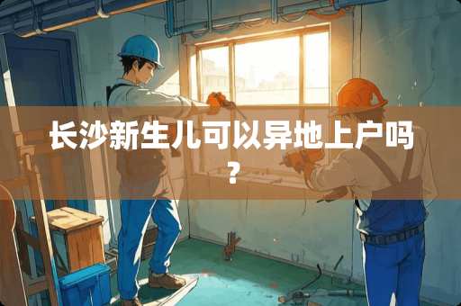 长沙新生儿可以异地上户吗？