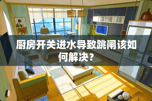 厨房开关进水导致跳闸该如何解决？