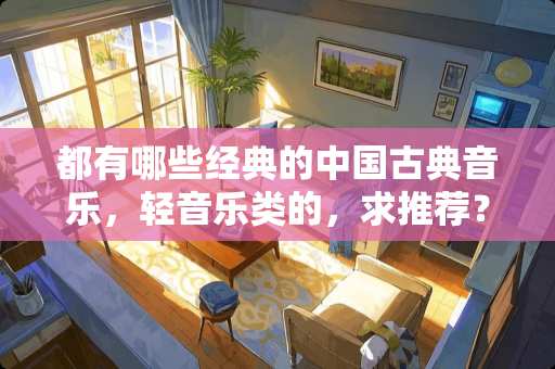都有哪些经典的中国古典音乐，轻音乐类的，求推荐？