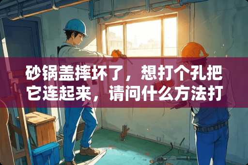 砂锅盖摔坏了，想打个孔把它连起来，请问什么方法打孔快？