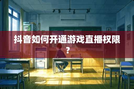 抖音如何开通游戏直播权限？