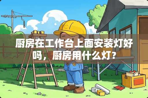 厨房在工作台上面安装灯好吗，厨房用什么灯？