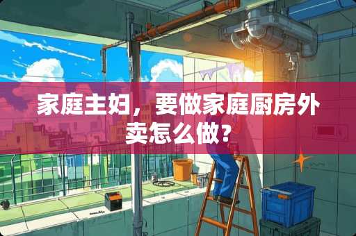 家庭主妇，要做家庭厨房外卖怎么做？