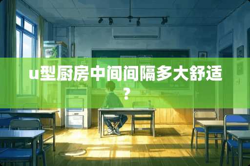 u型厨房中间间隔多大舒适？