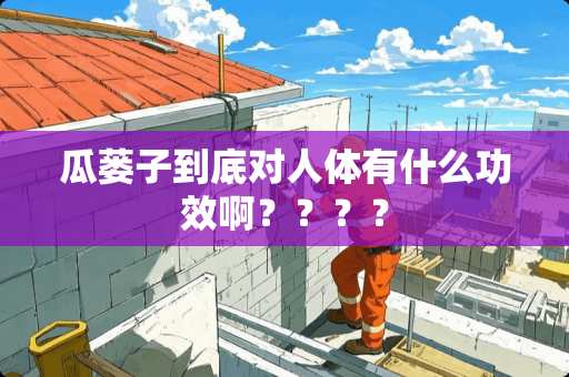 瓜蒌子到底对人体有什么功效啊？？？？